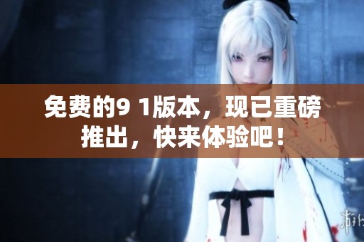 免费的9 1版本，现已重磅推出，快来体验吧！