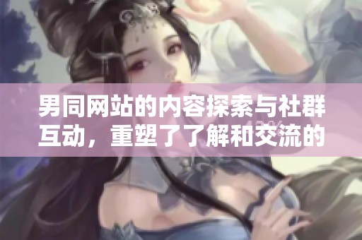 男同网站的内容探索与社群互动，重塑了了解和交流的方式