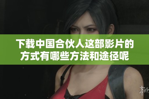 下载中国合伙人这部影片的方式有哪些方法和途径呢