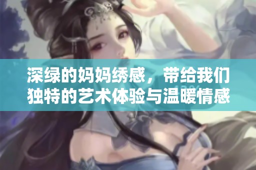 深绿的妈妈绣感，带给我们独特的艺术体验与温暖情感