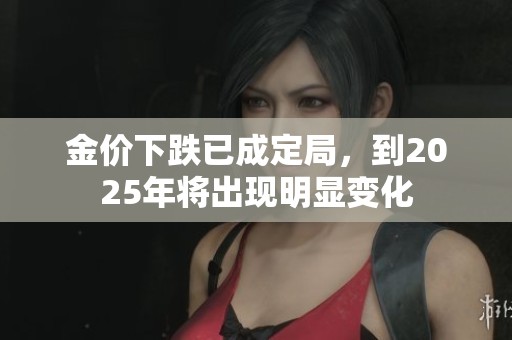 金价下跌已成定局，到2025年将出现明显变化