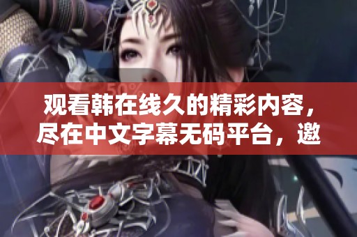 观看韩在线久的精彩内容，尽在中文字幕**平台，邀您前来体验。