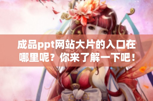 成品ppt网站大片的入口在哪里呢？你来了解一下吧！