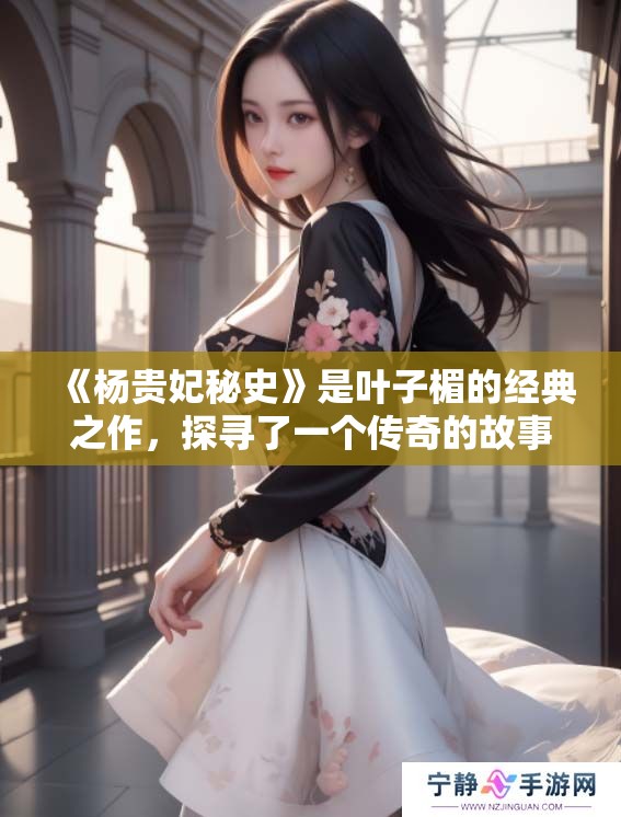 《杨贵妃秘史》是叶子楣的经典之作，探寻了一个传奇的故事