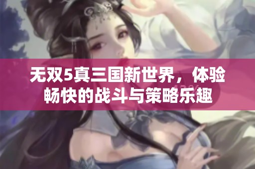无双5真三国新世界，体验畅快的战斗与策略乐趣