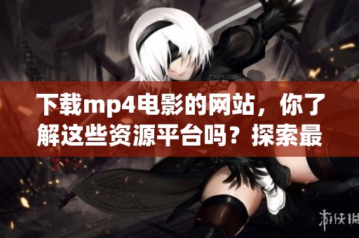 下载mp4电影的网站，你了解这些资源平台吗？探索最新的电影下载途径。