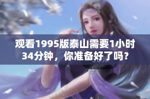 观看1995版泰山需要1小时34分钟，你准备好了吗？