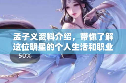 孟子义资料介绍，带你了解这位明星的个人生活和职业生涯。