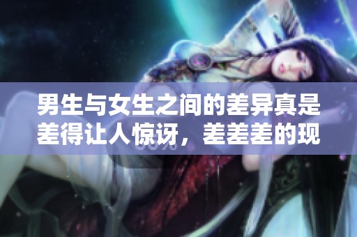 男生与女生之间的差异真是差得让人惊讶，差差差的现象引人深思