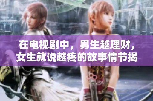 在电视剧中，男生越理财，女生就说越疼的故事情节揭秘