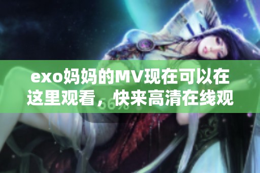 exo妈妈的MV现在可以在这里观看，快来高清在线观看吧！