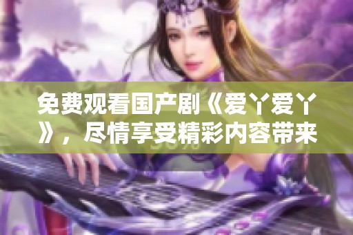 免费观看国产剧《爱丫爱丫》，尽情享受精彩内容带来的乐趣