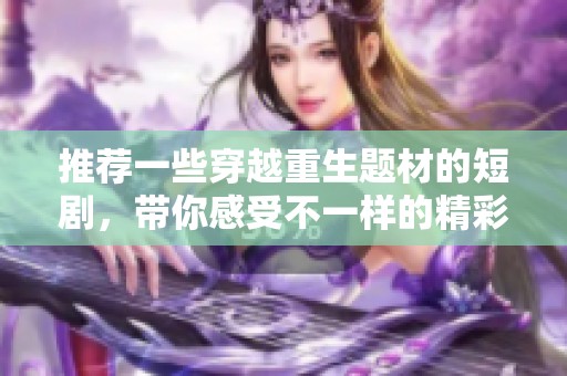 推荐一些穿越重生题材的短剧，带你感受不一样的精彩故事