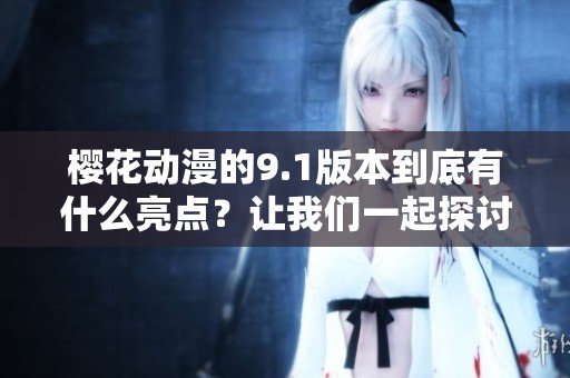 樱花动漫的9.1版本到底有什么亮点？让我们一起探讨一下这次更新吧！