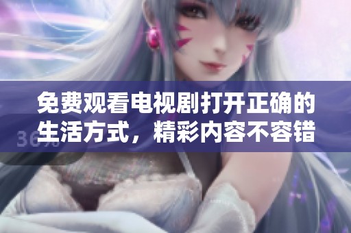 免费观看电视剧打开正确的生活方式，精彩内容不容错过