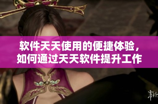软件天天使用的便捷体验，如何通过天天软件提升工作效率