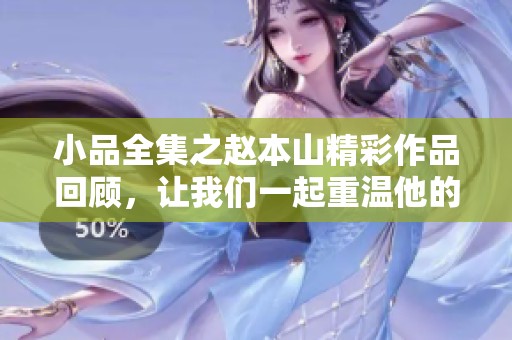 小品全集之赵本山精彩作品回顾，让我们一起重温他的经典时刻