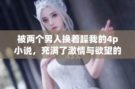 被两个男人换着躁我的4p小说，充满了激情与欲望的故事