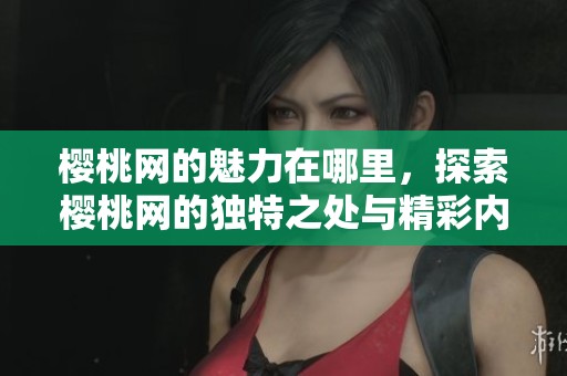 樱桃网的魅力在哪里，探索樱桃网的独特之处与精彩内容