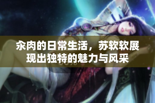 汆肉的日常生活，苏软软展现出独特的魅力与风采