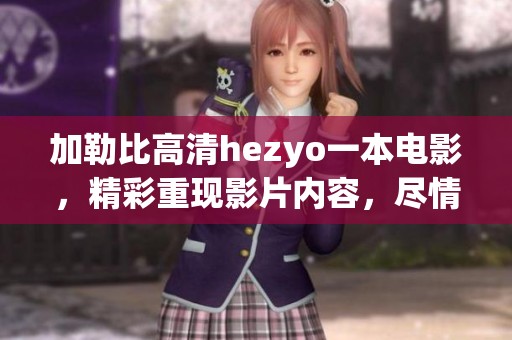 ***高清hezyo一本电影，精彩重现影片内容，尽情享受视听盛宴