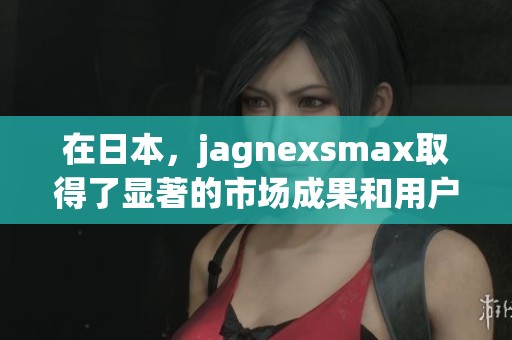 在日本，jagnexsmax取得了显著的市场成果和用户认可