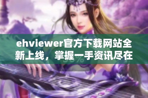 ehviewer官方下载网站全新上线，掌握一手资讯尽在其中