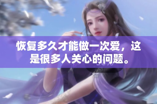 恢复多久才能做一次爱，这是很多人关心的问题。