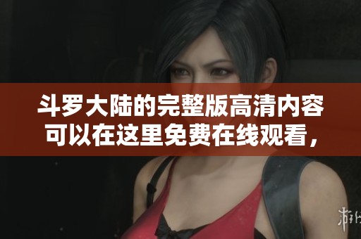 斗罗大陆的完整版高清内容可以在这里免费在线观看，尽情享受精彩剧情吧