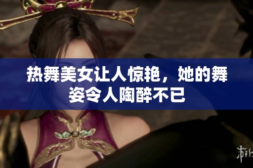 热舞美女让人惊艳，她的舞姿令人陶醉不已