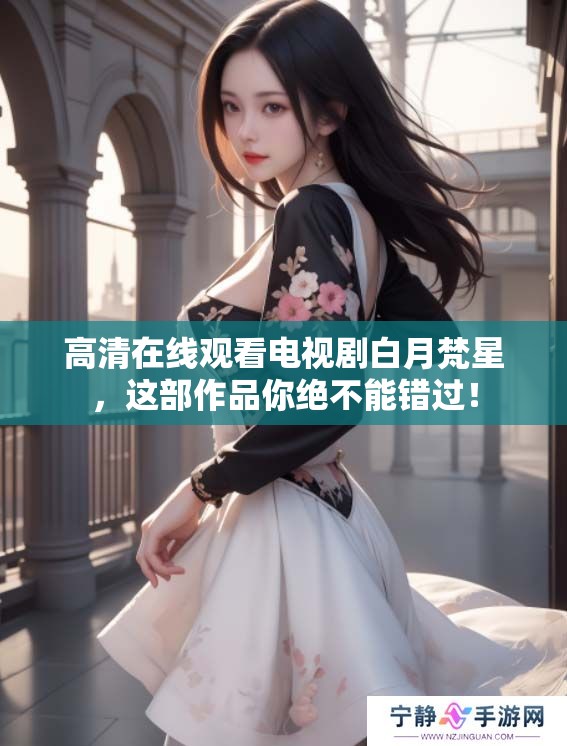 高清在线观看电视剧白月梵星，这部作品你绝不能错过！