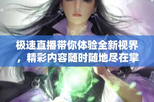 极速直播带你体验全新视界，精彩内容随时随地尽在掌握之中