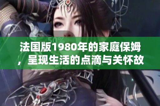 法国版1980年的家庭保姆，呈现生活的点滴与关怀故事