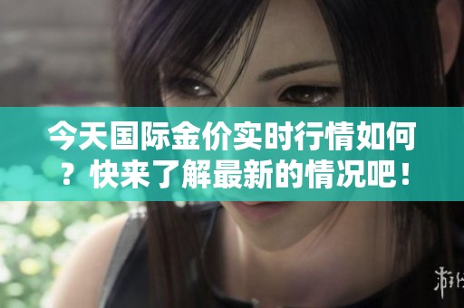 今天国际金价实时行情如何？快来了解最新的情况吧！