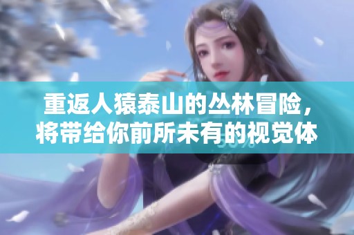 重返人猿泰山的丛林冒险，将带给你前所未有的视觉体验与感动