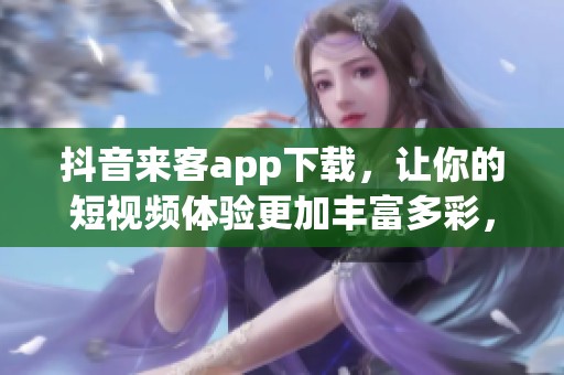 抖音来客app下载，让你的短视频体验更加丰富多彩，快来体验吧