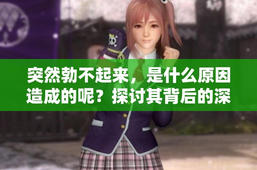 突然勃不起来，是什么原因造成的呢？探讨其背后的深层因素。