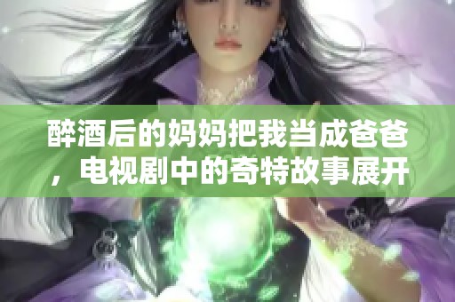 醉酒后的妈妈把我当成爸爸，电视剧中的奇特故事展开了新的篇章