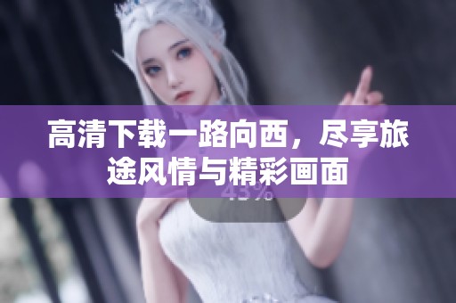 高清下载一路向西，尽享旅途风情与精彩画面