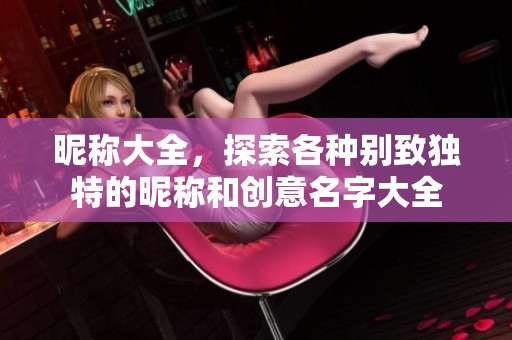 昵称大全，探索各种别致独特的昵称和创意名字大全