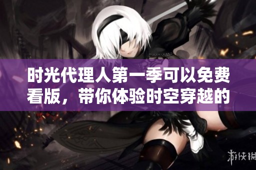 时光代理人第一季可以免费看版，带你体验时空穿越的奇妙旅程