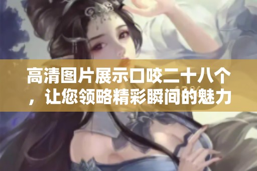 高清图片展示口咬二十八个，让您领略精彩瞬间的魅力与细节