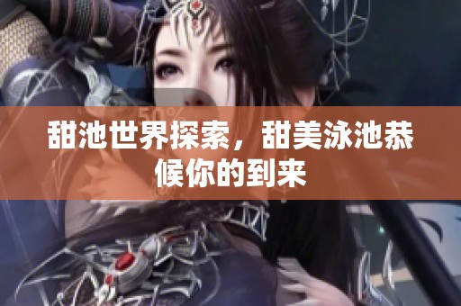 甜池世界探索，甜美泳池恭候你的到来