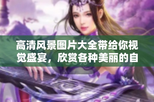 高清风景图片大全带给你视觉盛宴，欣赏各种美丽的自然风光图片