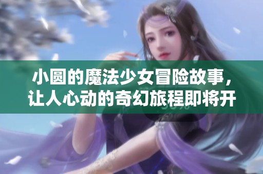 小圆的魔法少女冒险故事，让人心动的奇幻旅程即将开启