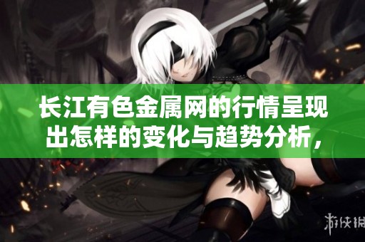 长江有色金属网的行情呈现出怎样的变化与趋势分析，你会发现哪些新信息？
