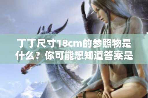 丁丁尺寸18cm的参照物是什么？你可能想知道答案是什么！