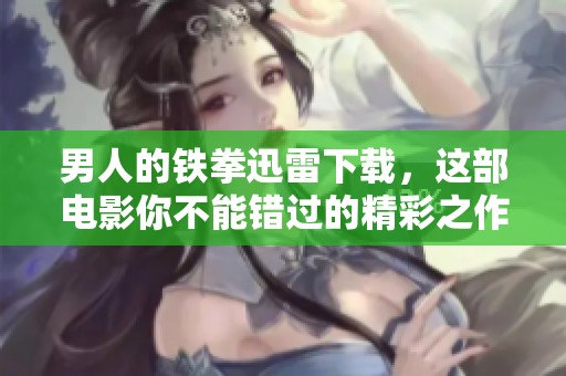 男人的铁拳迅雷下载，这部电影你不能错过的精彩之作！