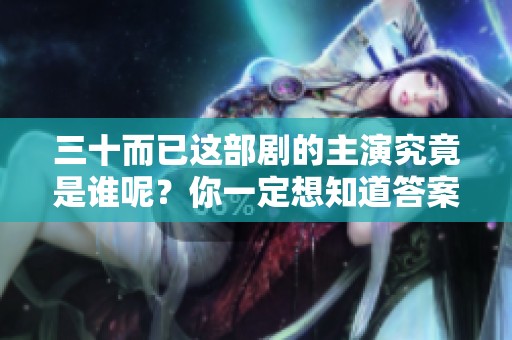 三十而已这部剧的主演究竟是谁呢？你一定想知道答案！