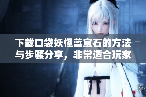 下载口袋妖怪蓝宝石的方法与步骤分享，非常适合玩家们参阅与参考